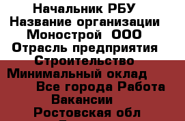 Начальник РБУ › Название организации ­ Монострой, ООО › Отрасль предприятия ­ Строительство › Минимальный оклад ­ 25 000 - Все города Работа » Вакансии   . Ростовская обл.,Донецк г.